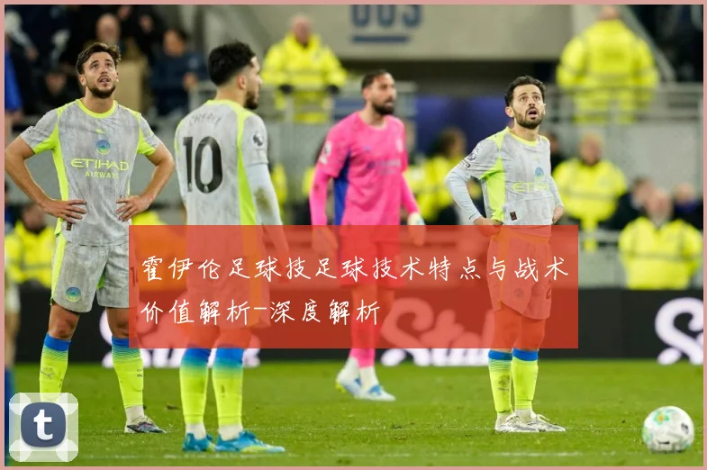 霍伊伦足球技足球技术特点与战术价值解析-深度解析
