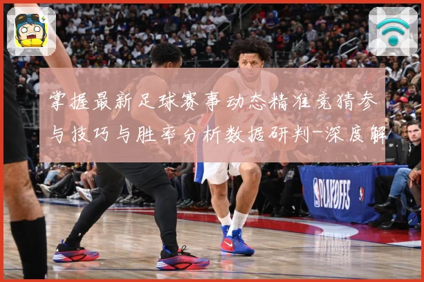 掌握最新足球赛事动态精准竞猜参与技巧与胜率分析数据研判-深度解析