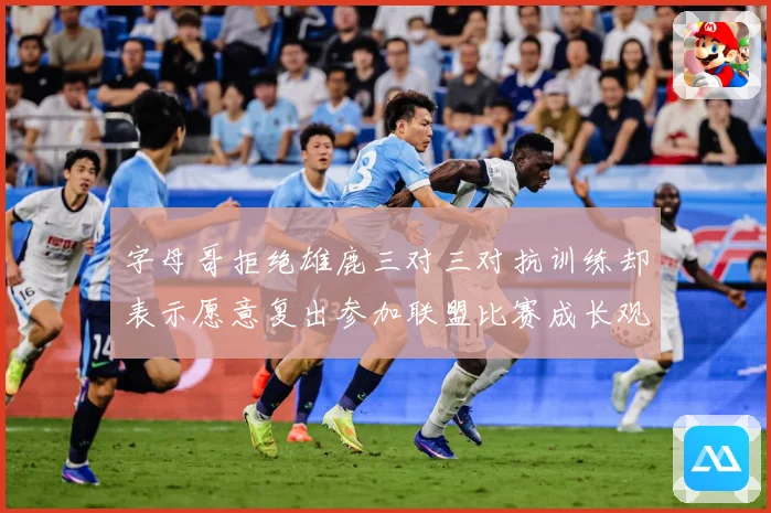 字母哥拒绝雄鹿三对三对抗训练却表示愿意复出参加联盟比赛成长观察-深度解析