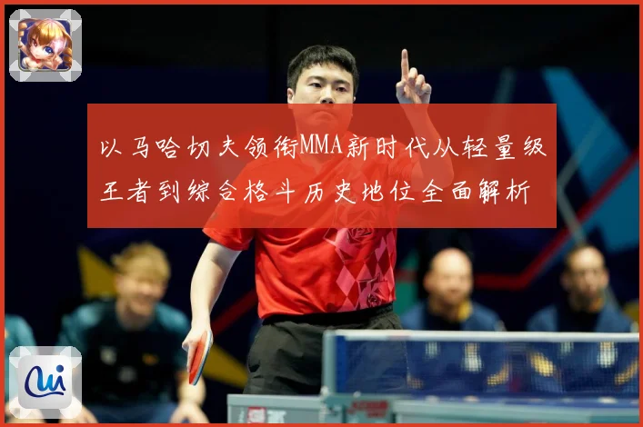 以马哈切夫领衔MMA新时代从轻量级王者到综合格斗历史地位全面解析-深度解析