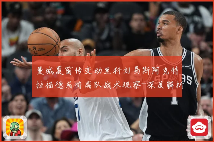 曼城夏窗传变动里科刘易斯阿克特拉福德或将离队战术观察-深度解析