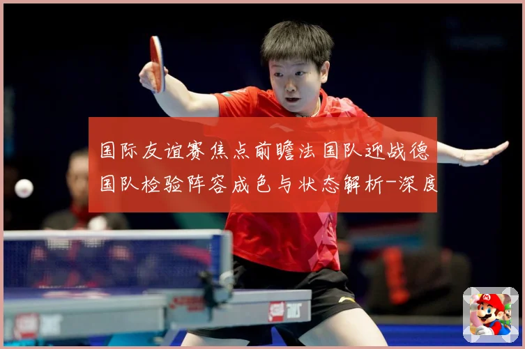 国际友谊赛焦点前瞻法国队迎战德国队检验阵容成色与状态解析-深度解析