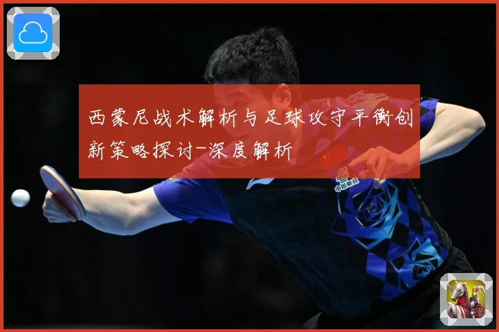 西蒙尼战术解析与足球攻守平衡创新策略探讨-深度解析
