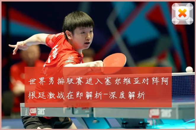 世界男排联赛进入塞尔维亚对阵阿根廷激战在即解析-深度解析