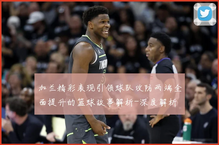 加兰精彩表现引领球队攻防两端全面提升的篮球故事解析-深度解析
