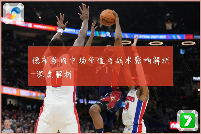 德布劳内中场价值与战术影响解析-深度解析