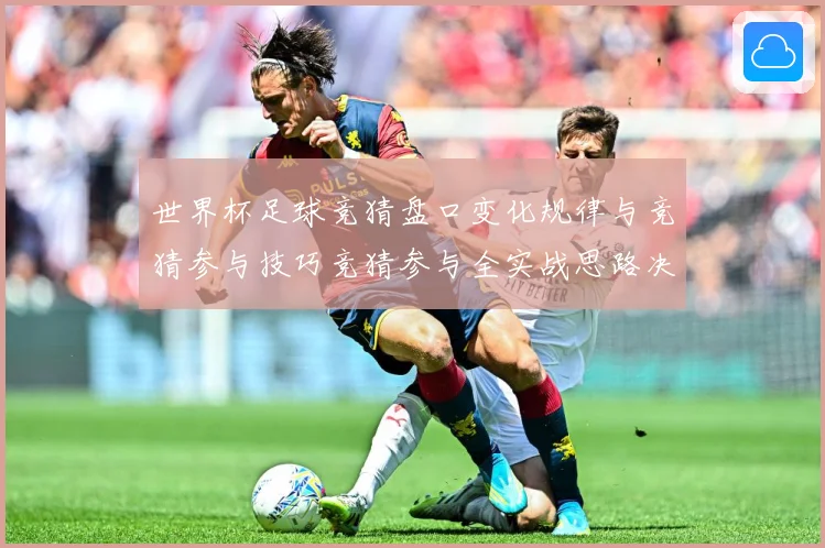 世界杯足球竞猜盘口变化规律与竞猜参与技巧竞猜参与全实战思路决：赛事焦点深度解读与最新形势分析