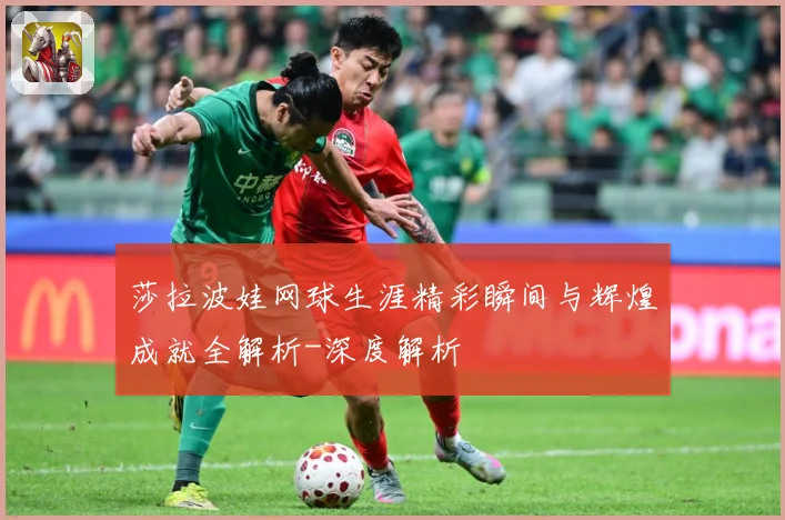 莎拉波娃网球生涯精彩瞬间与辉煌成就全解析-深度解析