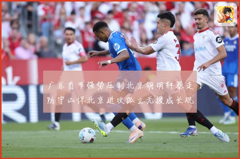 广东首节强势压制北京胡明轩暴走防守凶悍北京进攻孤立无援成长观察-深度解析
