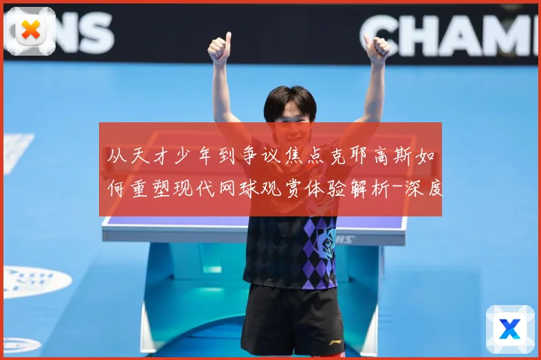 从天才少年到争议焦点克耶高斯如何重塑现代网球观赏体验解析-深度解析