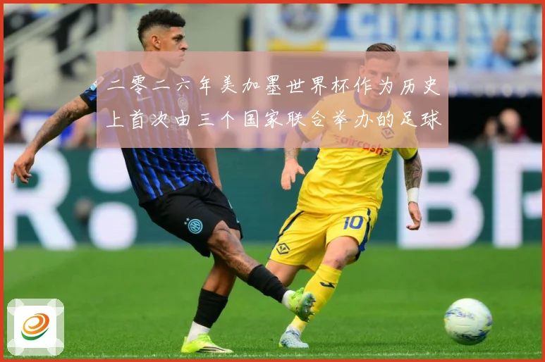 二零二六年美加墨世界杯作为历史上首次由三个国家联合举办的足球赛事前瞻-深度解析
