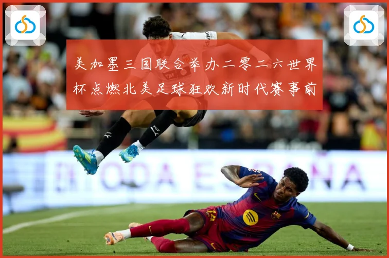 美加墨三国联合举办二零二六世界杯点燃北美足球狂欢新时代赛事前瞻-深度解析