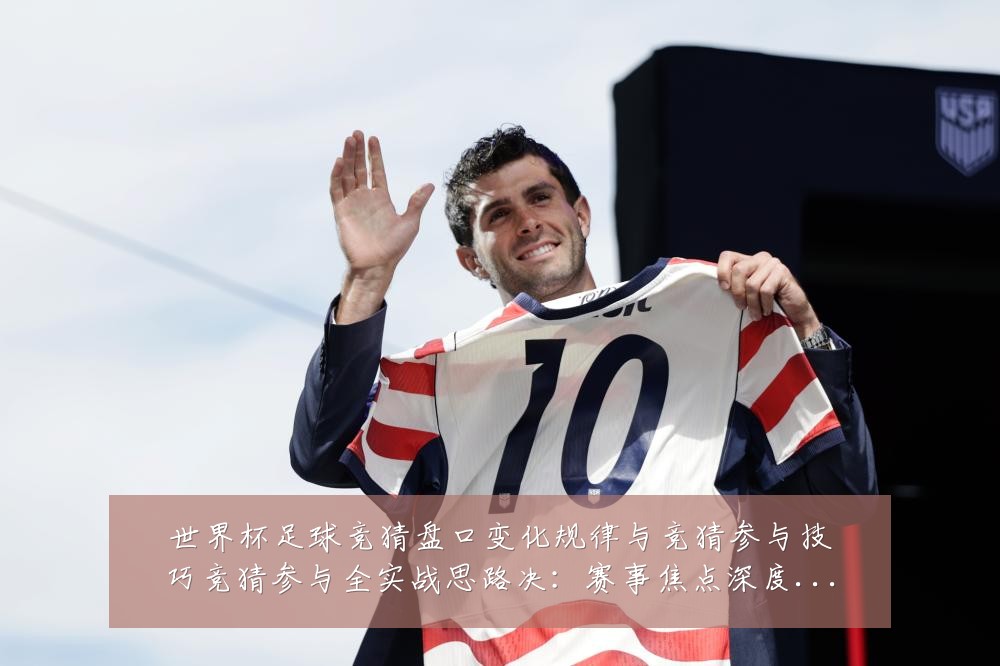 世界杯足球竞猜盘口变化规律与竞猜参与技巧竞猜参与全实战思路决：赛事焦点深度解读与最新形势分析