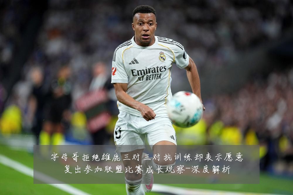字母哥拒绝雄鹿三对三对抗训练却表示愿意复出参加联盟比赛成长观察-深度解析