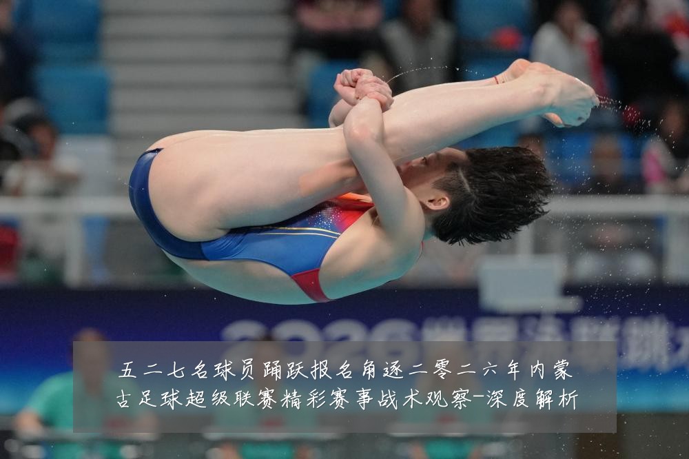 五二七名球员踊跃报名角逐二零二六年内蒙古足球超级联赛精彩赛事战术观察-深度解析