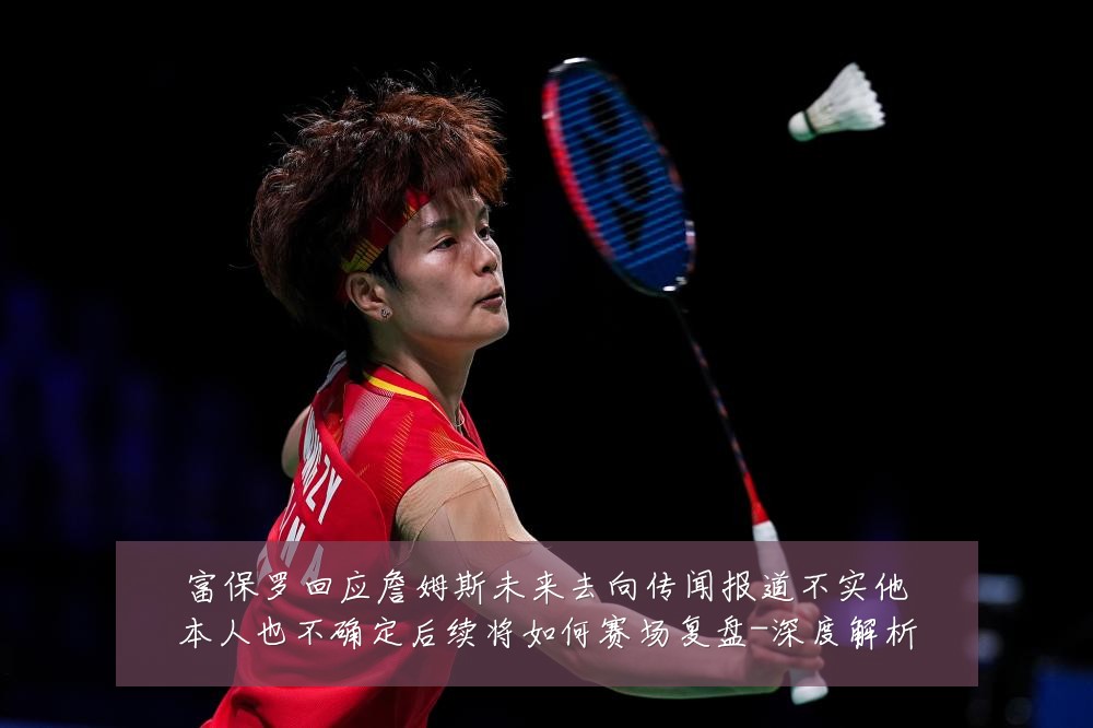 富保罗回应詹姆斯未来去向传闻报道不实他本人也不确定后续将如何赛场复盘-深度解析