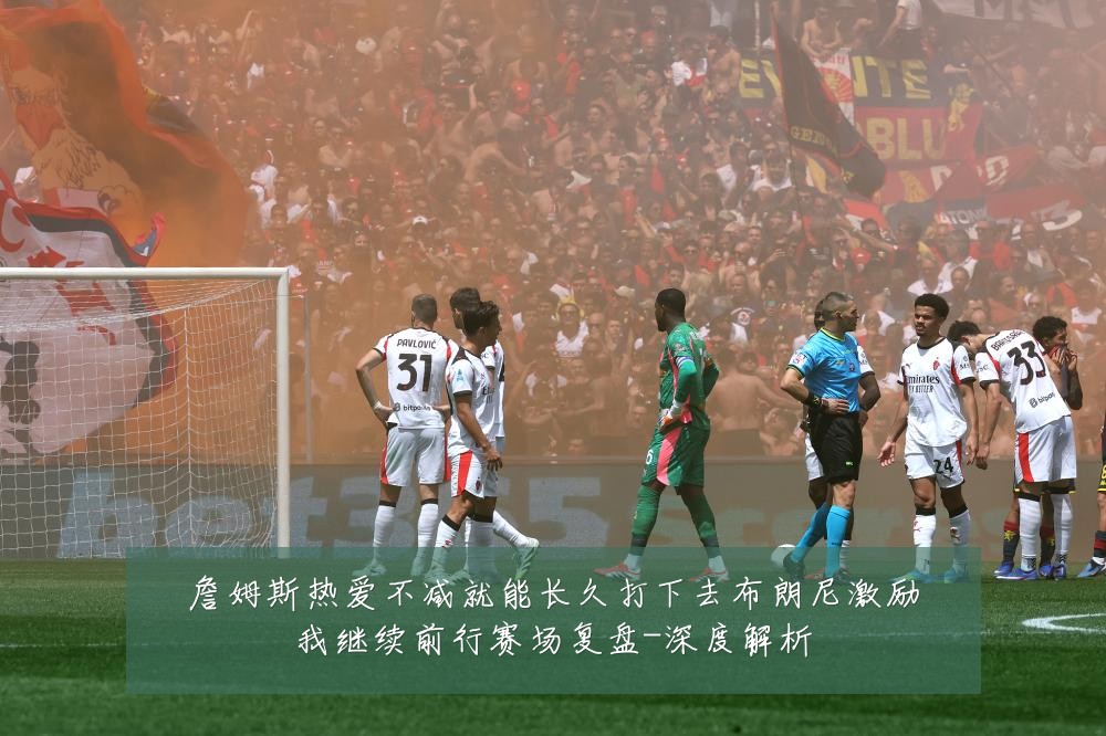 詹姆斯热爱不减就能长久打下去布朗尼激励我继续前行赛场复盘-深度解析
