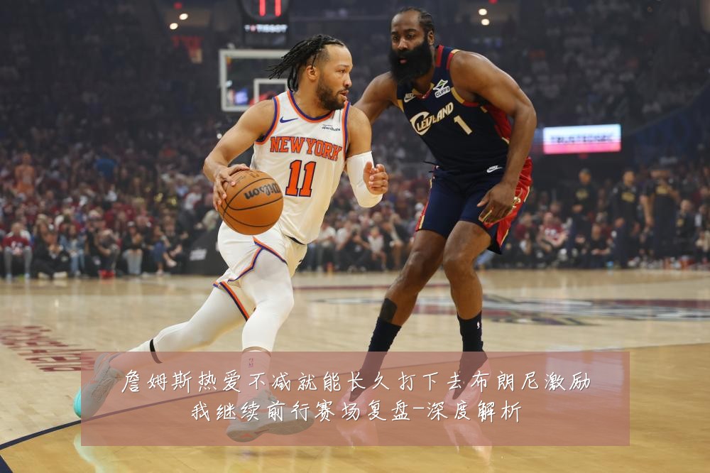 詹姆斯热爱不减就能长久打下去布朗尼激励我继续前行赛场复盘-深度解析