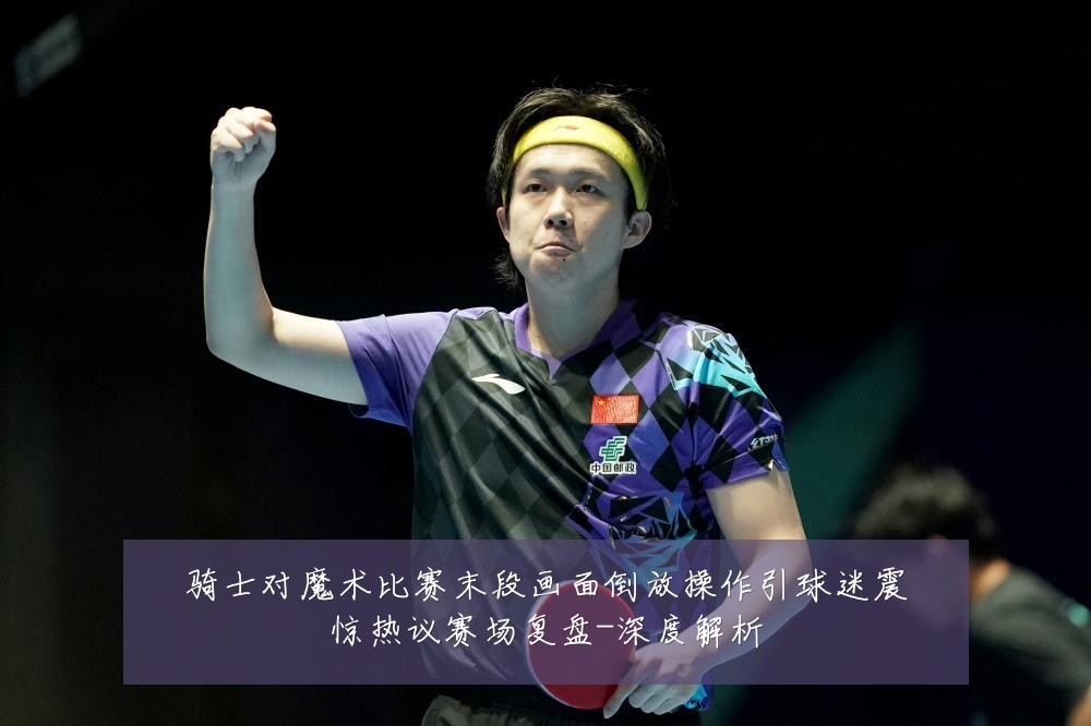 骑士对魔术比赛末段画面倒放操作引球迷震惊热议赛场复盘-深度解析
