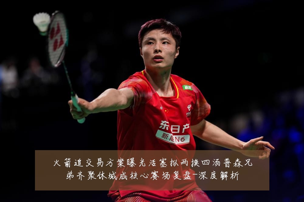 火箭追交易方案曝光活塞拟两换四汤普森兄弟齐聚休城成核心赛场复盘-深度解析