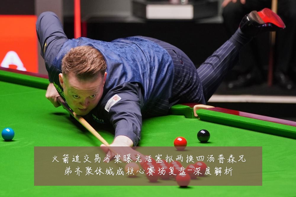 火箭追交易方案曝光活塞拟两换四汤普森兄弟齐聚休城成核心赛场复盘-深度解析