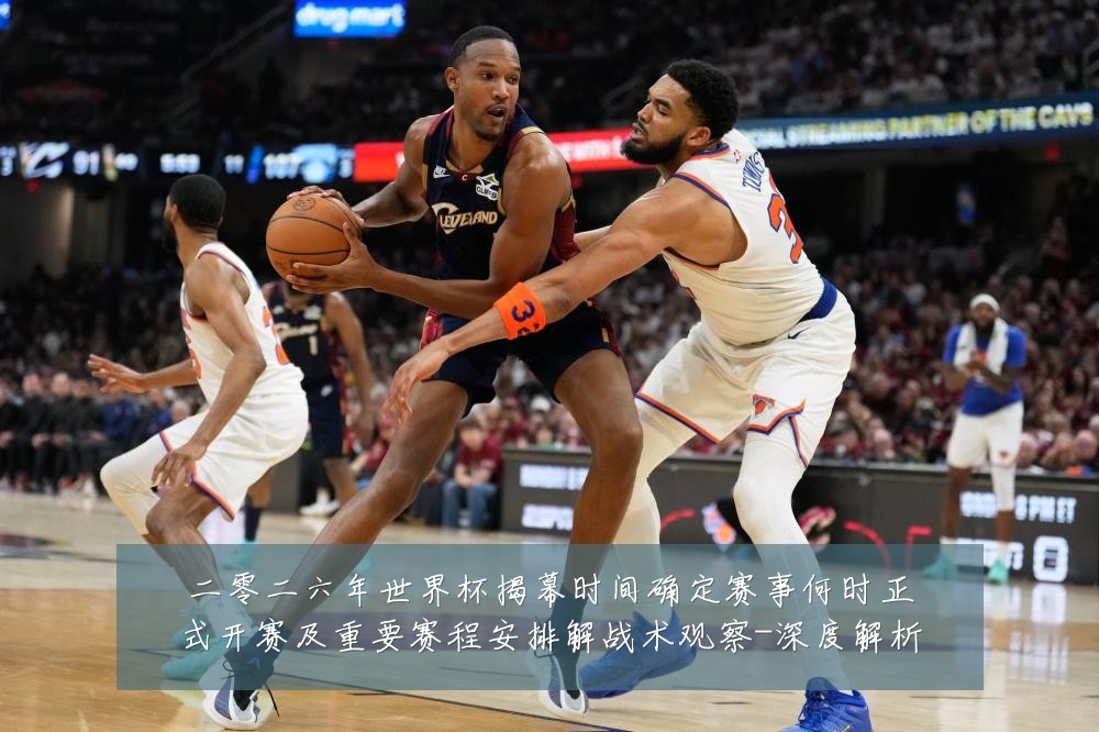 二零二六年世界杯揭幕时间确定赛事何时正式开赛及重要赛程安排解战术观察-深度解析