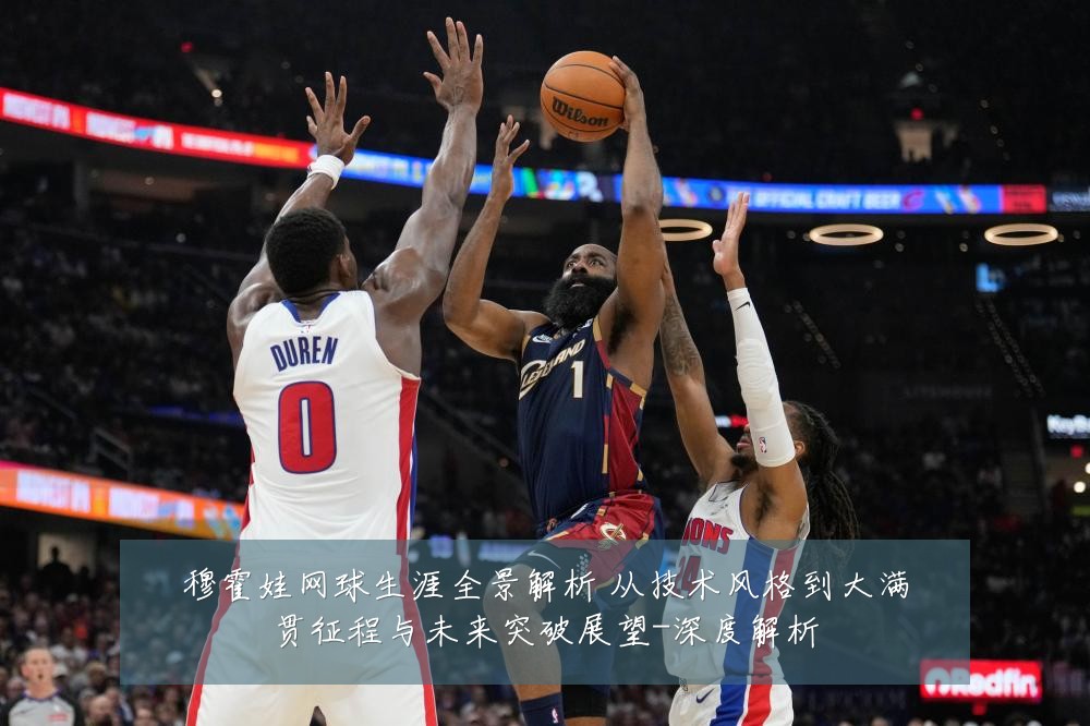 穆霍娃网球生涯全景解析 从技术风格到大满贯征程与未来突破展望-深度解析