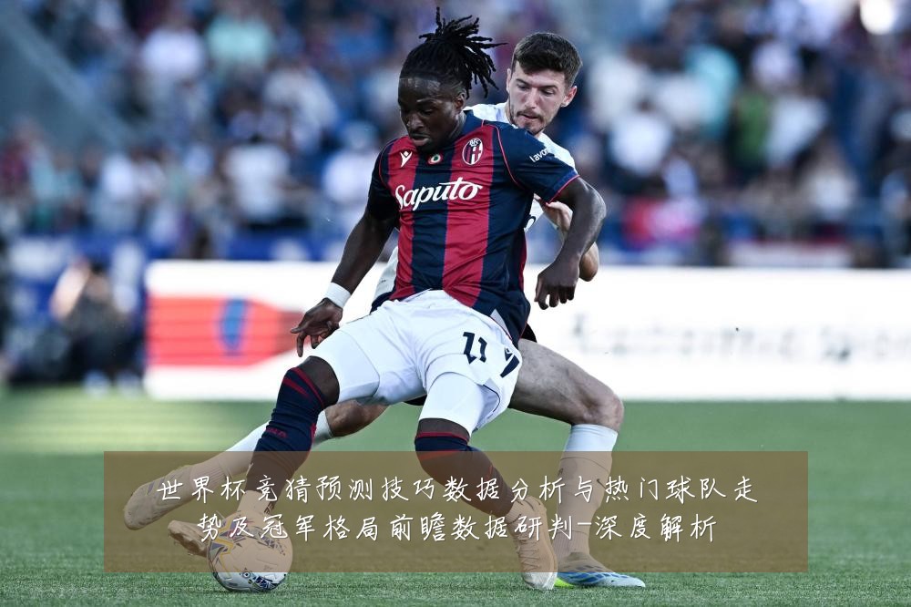 世界杯竞猜预测技巧数据分析与热门球队走势及冠军格局前瞻数据研判-深度解析