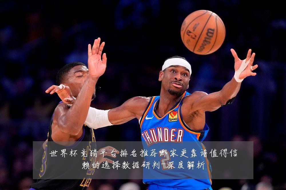 世界杯竞猜平台排名推荐哪家更靠谱值得信赖的选择数据研判-深度解析